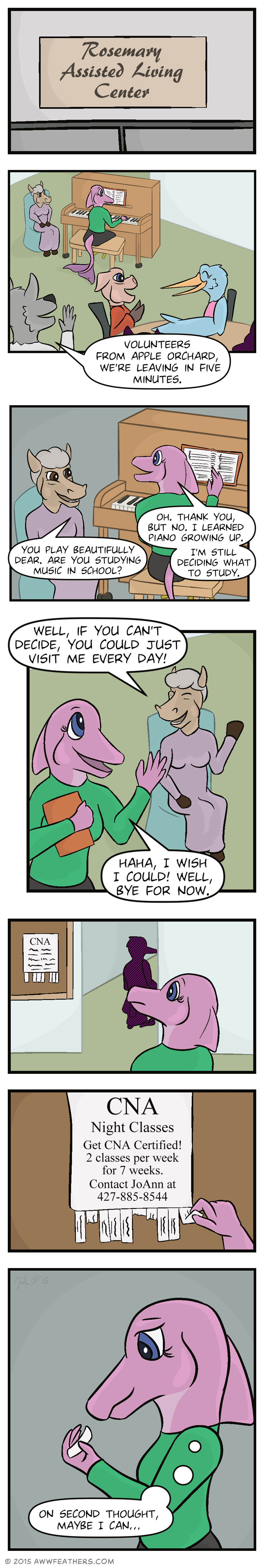 A sign above a door reads "Rosemary Assisted Living Center." Inside a large room, students can be seen interacting with elderly residents. June is playing piano while a female horse sits nearby, and Mally is sitting at a table chatting with a male pig and several other silhouettes. A gray canine stands and says, Volunteers from Apple Orchard, we're leaving in five minutes." We see a closeup of June at the piano beginning to close her music book and looking over at the horse who says, "You play beautifully dear. Are you studying music in school?" June responds, "Oh. Thank you, but no. I learned piano growing up. I'm still deciding what to study." Then the horse smiles and waves at her as June turns to leave and says, "Well, if you can't decide, you could just visit me every day!" June waves back and says, "Haha, I wish I could! Well, bye for now." Then we see her from behind as she walks towards the door, and she notices a flyer on the wall with CNA written in large letters." A closeup of the flyer shows the words, "CNA Night Classes. Get CNA Certified!  2 classes per week for 7 weeks. Contact JoAnn." There are several tear-off strips at the bottom of the flyer with contact information, and June takes one. Then we see a closeup of her face as she looks at the strip in her hand and thinks to herself, "On second thought, maybe I can..."